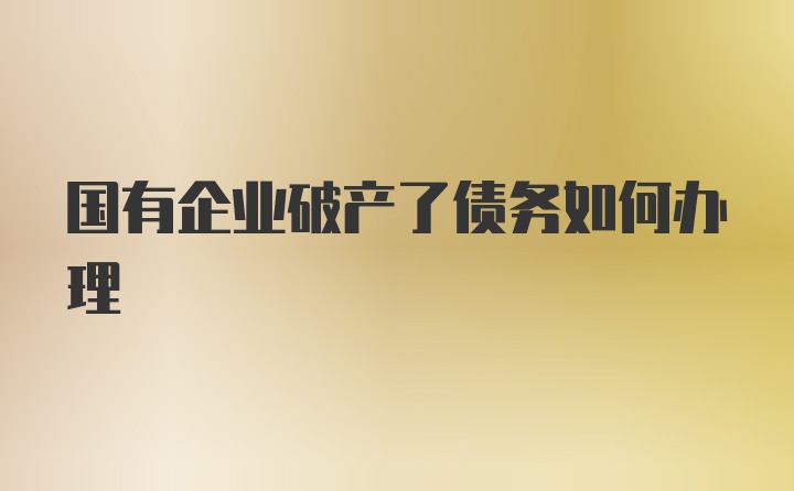 国有企业破产了债务如何办理