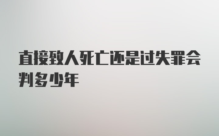 直接致人死亡还是过失罪会判多少年