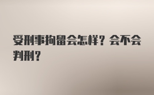 受刑事拘留会怎样？会不会判刑?