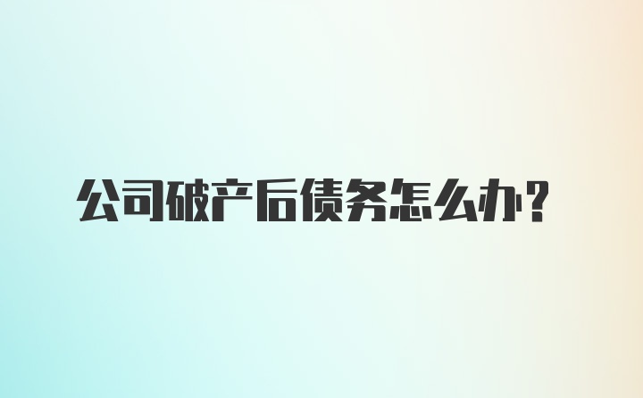 公司破产后债务怎么办？