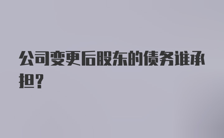 公司变更后股东的债务谁承担?