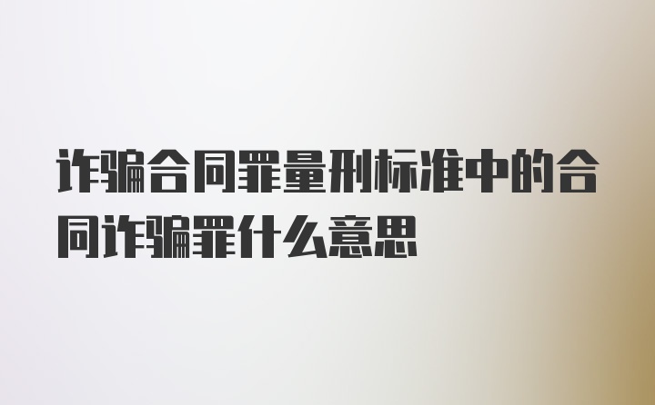 诈骗合同罪量刑标准中的合同诈骗罪什么意思