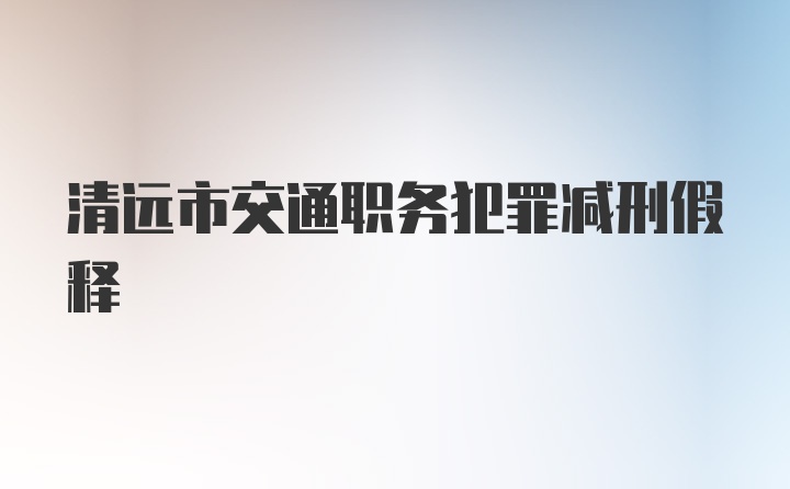 清远市交通职务犯罪减刑假释