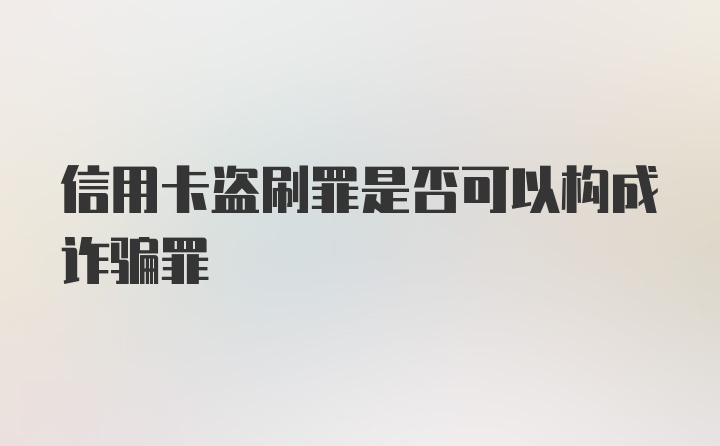 信用卡盗刷罪是否可以构成诈骗罪