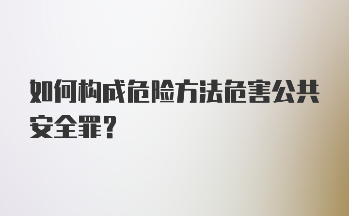 如何构成危险方法危害公共安全罪？