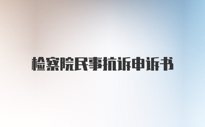 检察院民事抗诉申诉书