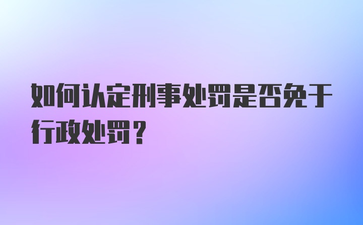 如何认定刑事处罚是否免于行政处罚？