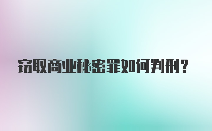 窃取商业秘密罪如何判刑？