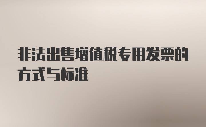 非法出售增值税专用发票的方式与标准