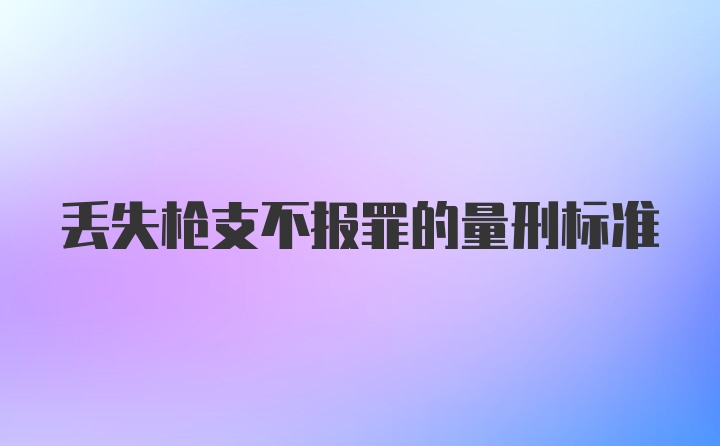 丢失枪支不报罪的量刑标准