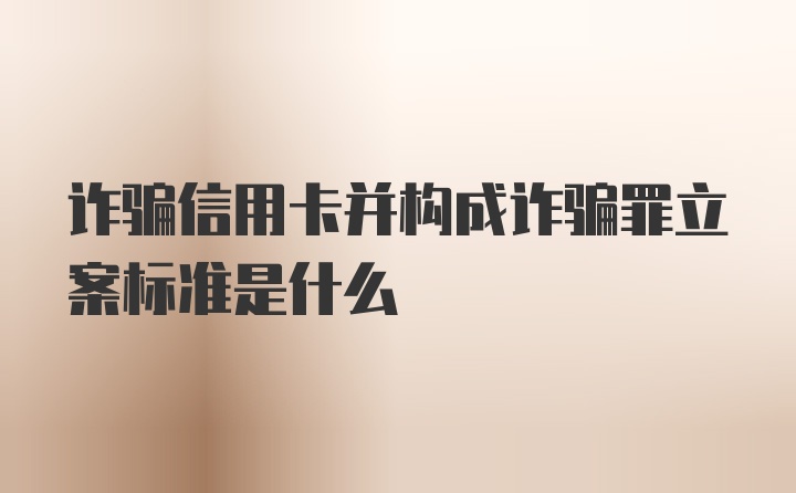 诈骗信用卡并构成诈骗罪立案标准是什么