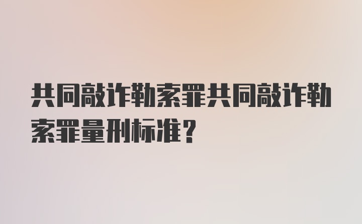 共同敲诈勒索罪共同敲诈勒索罪量刑标准？