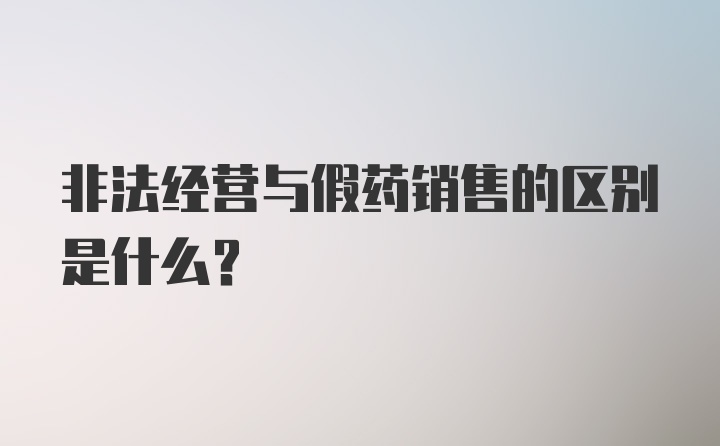 非法经营与假药销售的区别是什么？