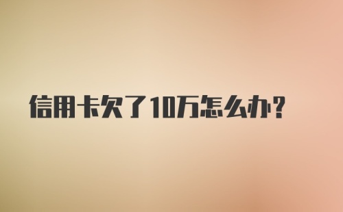 信用卡欠了10万怎么办？