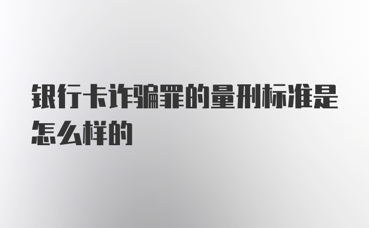 银行卡诈骗罪的量刑标准是怎么样的