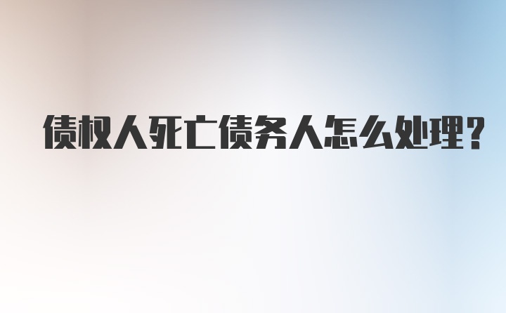 债权人死亡债务人怎么处理？