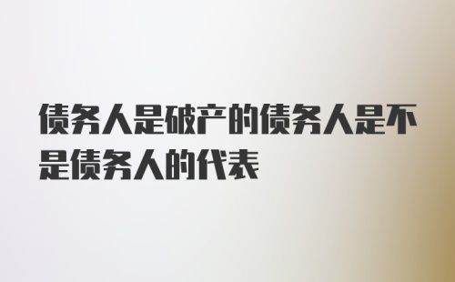 债务人是破产的债务人是不是债务人的代表