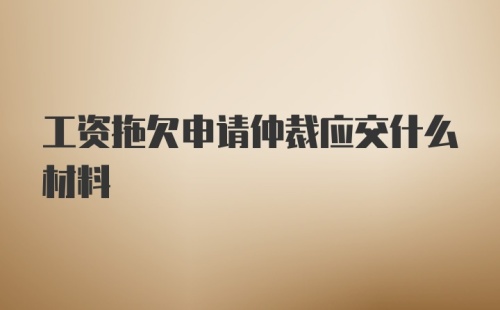 工资拖欠申请仲裁应交什么材料