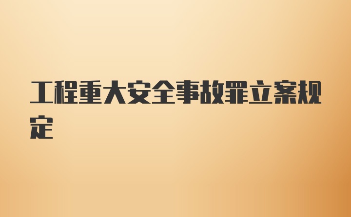 工程重大安全事故罪立案规定