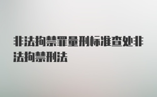 非法拘禁罪量刑标准查处非法拘禁刑法