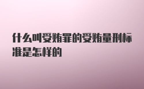 什么叫受贿罪的受贿量刑标准是怎样的