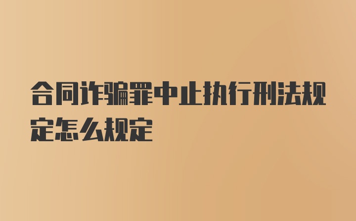 合同诈骗罪中止执行刑法规定怎么规定