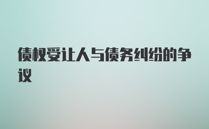 债权受让人与债务纠纷的争议