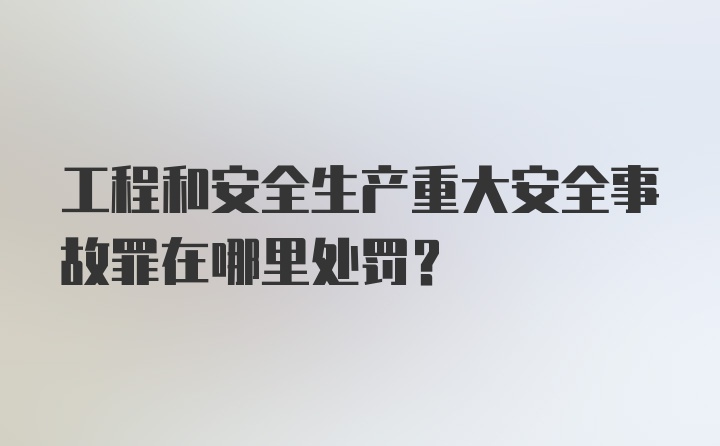 工程和安全生产重大安全事故罪在哪里处罚？