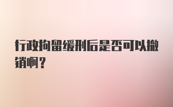 行政拘留缓刑后是否可以撤销啊？