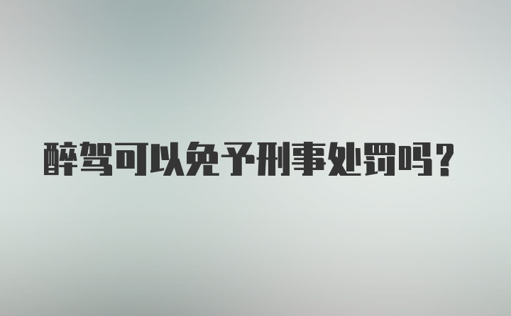 醉驾可以免予刑事处罚吗？