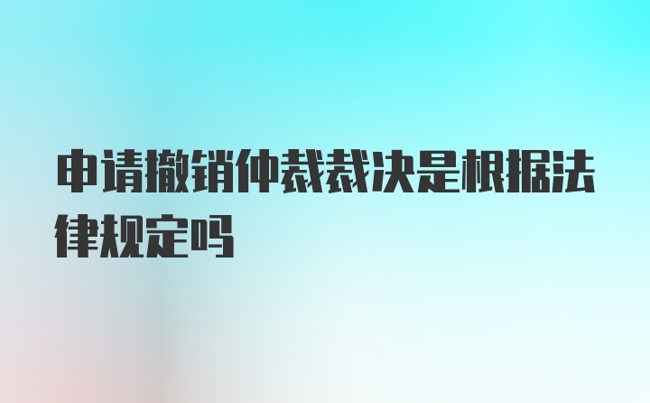 申请撤销仲裁裁决是根据法律规定吗