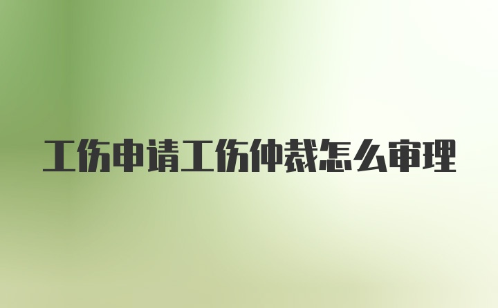 工伤申请工伤仲裁怎么审理