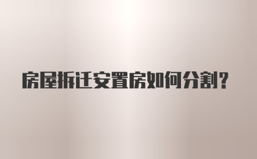 房屋拆迁安置房如何分割？