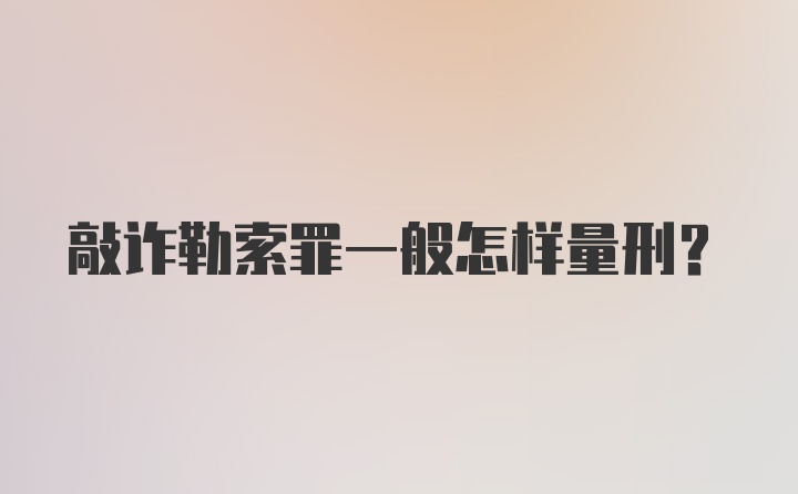 敲诈勒索罪一般怎样量刑？