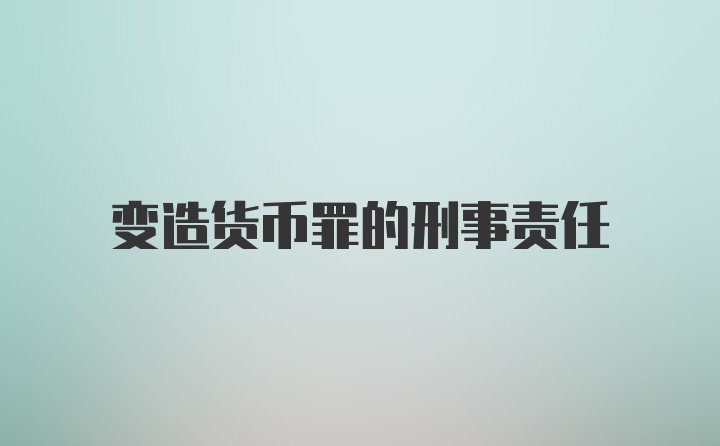 变造货币罪的刑事责任