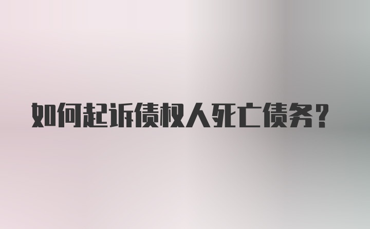 如何起诉债权人死亡债务？