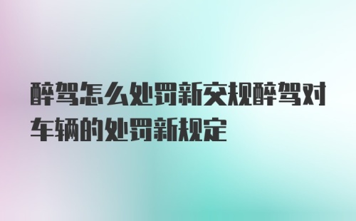 醉驾怎么处罚新交规醉驾对车辆的处罚新规定