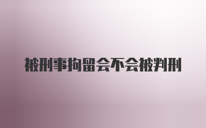 被刑事拘留会不会被判刑