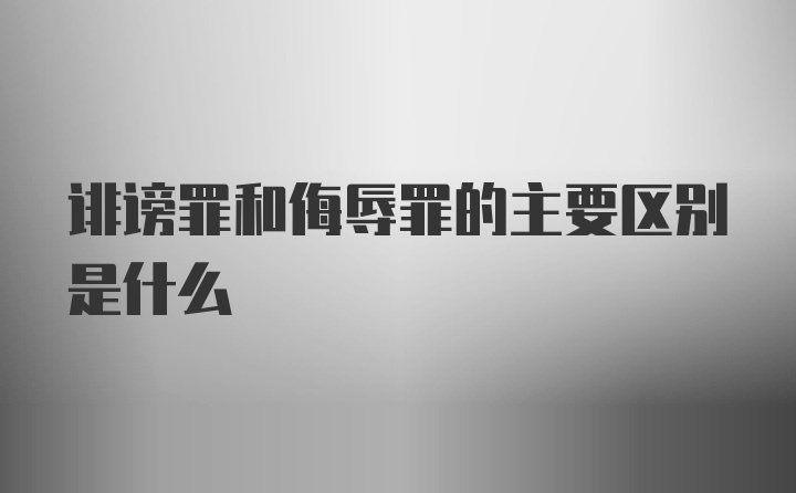 诽谤罪和侮辱罪的主要区别是什么