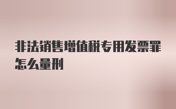 非法销售增值税专用发票罪怎么量刑