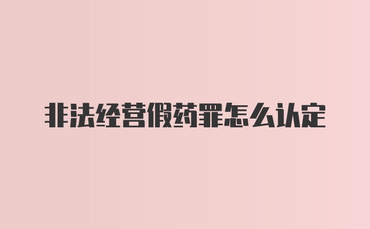 非法经营假药罪怎么认定