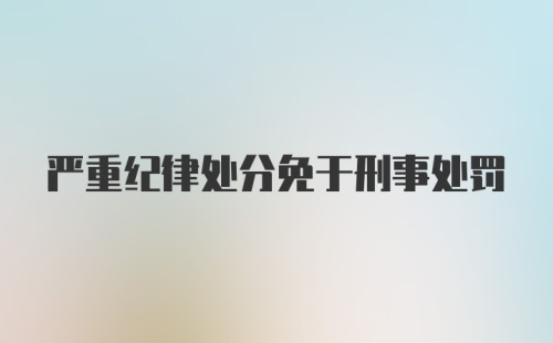 严重纪律处分免于刑事处罚