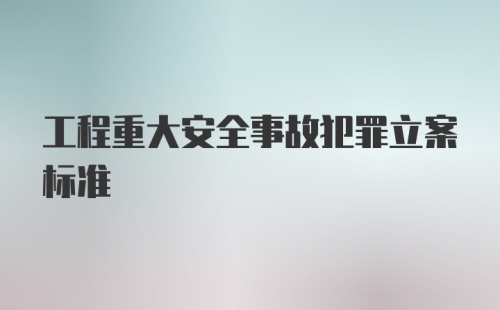 工程重大安全事故犯罪立案标准