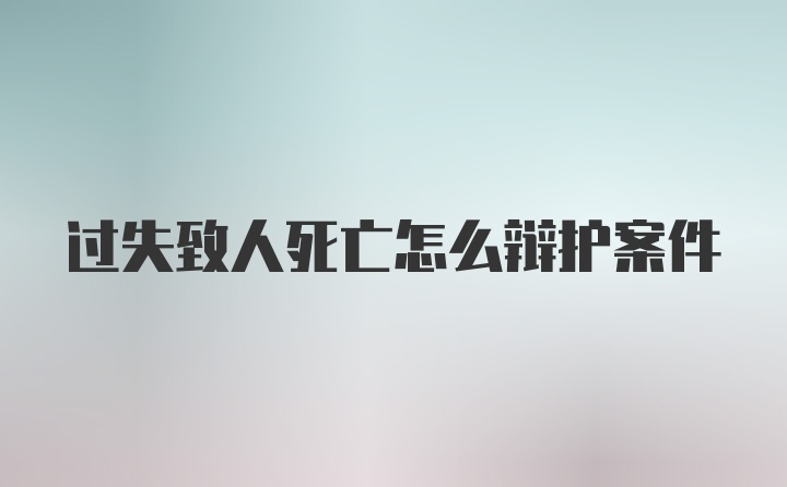 过失致人死亡怎么辩护案件