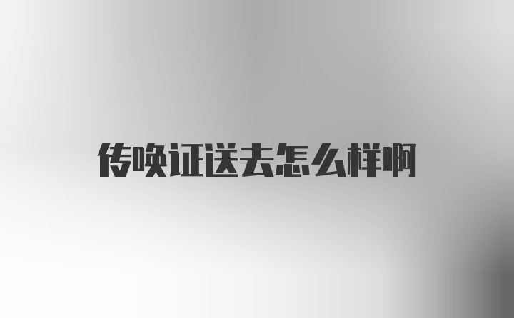 传唤证送去怎么样啊