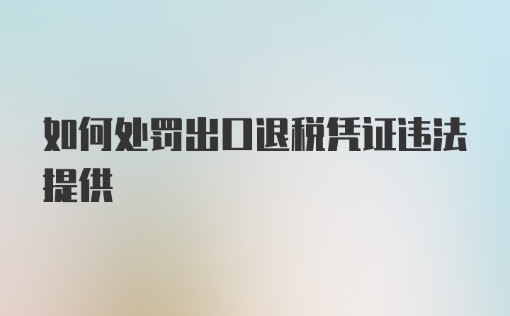 如何处罚出口退税凭证违法提供