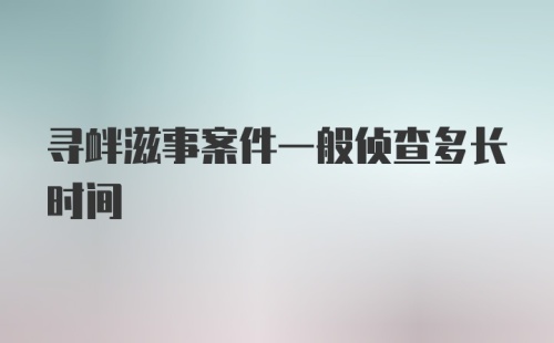 寻衅滋事案件一般侦查多长时间