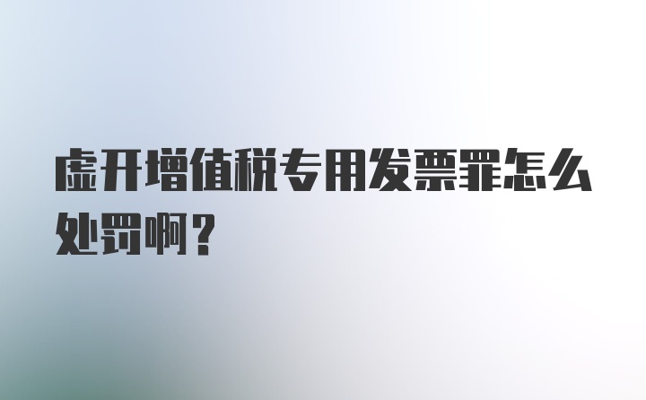 虚开增值税专用发票罪怎么处罚啊？