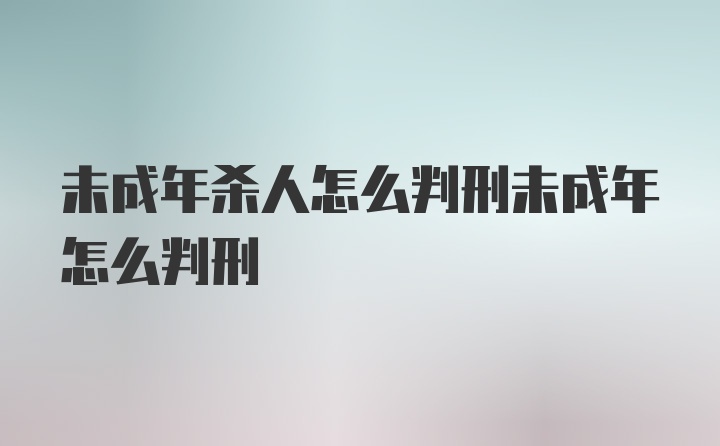 未成年杀人怎么判刑未成年怎么判刑