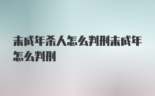 未成年杀人怎么判刑未成年怎么判刑